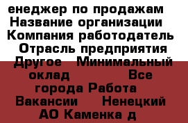 "Mенеджер по продажам › Название организации ­ Компания-работодатель › Отрасль предприятия ­ Другое › Минимальный оклад ­ 26 000 - Все города Работа » Вакансии   . Ненецкий АО,Каменка д.